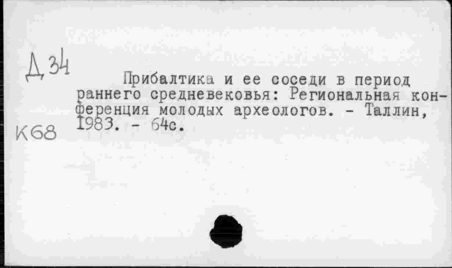 ﻿K6Ô
Прибалтика и ее соседи в период іаннего средневековья: Региональная конференция молодых археологов. - Таллин, .983. - 64с.